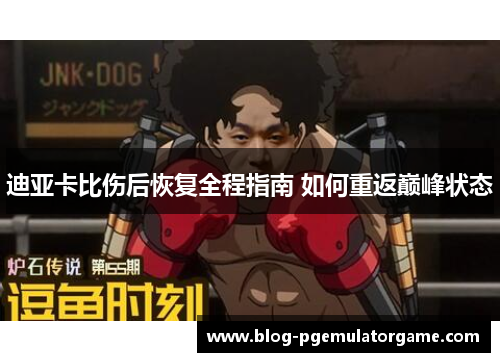 迪亚卡比伤后恢复全程指南 如何重返巅峰状态 迪亚卡比伤后恢复全程指南 如何重返巅峰状态