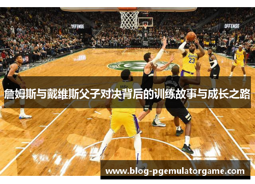 詹姆斯与戴维斯父子对决背后的训练故事与成长之路