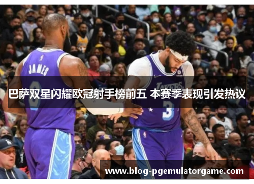 巴萨双星闪耀欧冠射手榜前五 本赛季表现引发热议