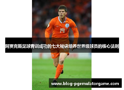 阿贾克斯足球青训成功的七大秘诀培养世界级球员的核心法则
