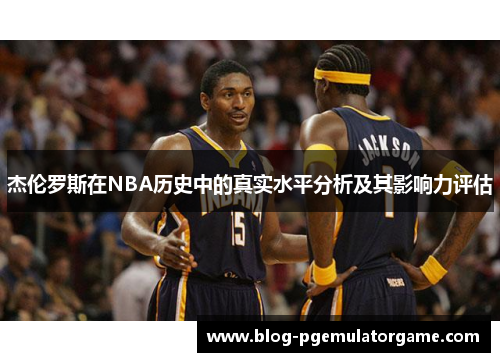杰伦罗斯在NBA历史中的真实水平分析及其影响力评估
