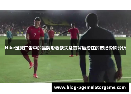 Nike足球广告中的品牌形象缺失及其背后潜在的市场影响分析