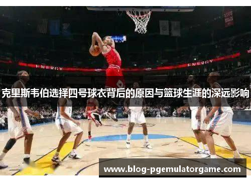 克里斯韦伯选择四号球衣背后的原因与篮球生涯的深远影响