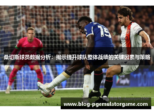桑切斯球员数据分析：揭示提升球队整体战绩的关键因素与策略