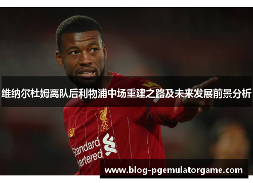 维纳尔杜姆离队后利物浦中场重建之路及未来发展前景分析