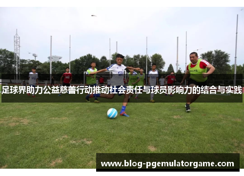 足球界助力公益慈善行动推动社会责任与球员影响力的结合与实践