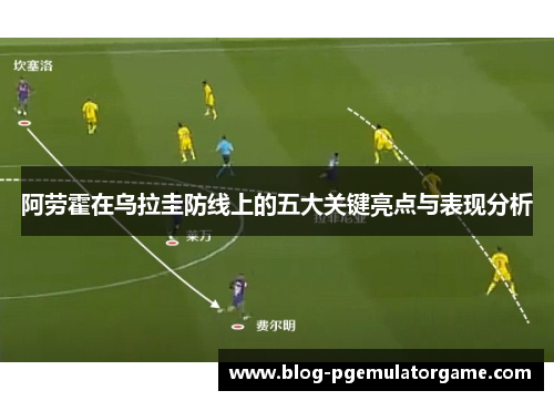 阿劳霍在乌拉圭防线上的五大关键亮点与表现分析