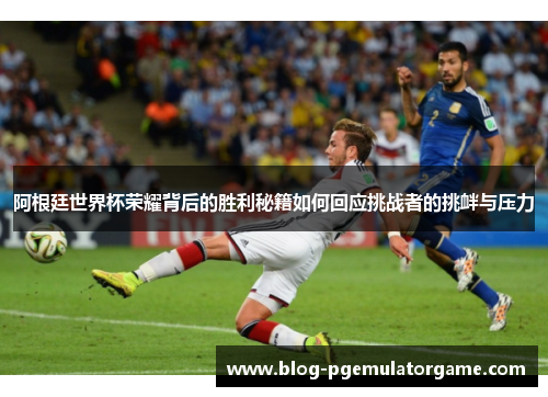 阿根廷世界杯荣耀背后的胜利秘籍如何回应挑战者的挑衅与压力
