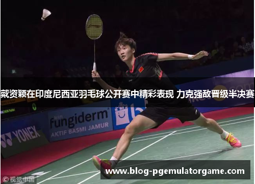 戴资颖在印度尼西亚羽毛球公开赛中精彩表现 力克强敌晋级半决赛
