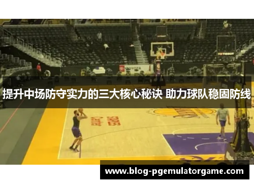 提升中场防守实力的三大核心秘诀 助力球队稳固防线