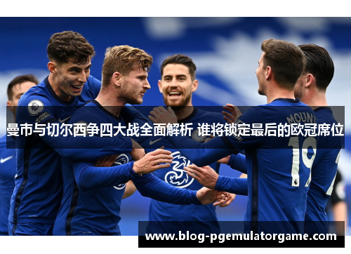 曼市与切尔西争四大战全面解析 谁将锁定最后的欧冠席位