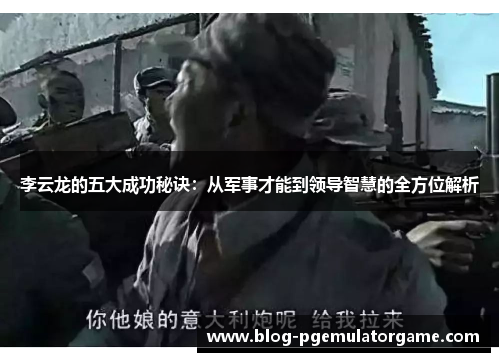 李云龙的五大成功秘诀：从军事才能到领导智慧的全方位解析