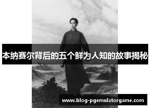 本纳赛尔背后的五个鲜为人知的故事揭秘