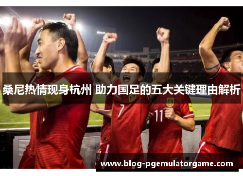 桑尼热情现身杭州 助力国足的五大关键理由解析