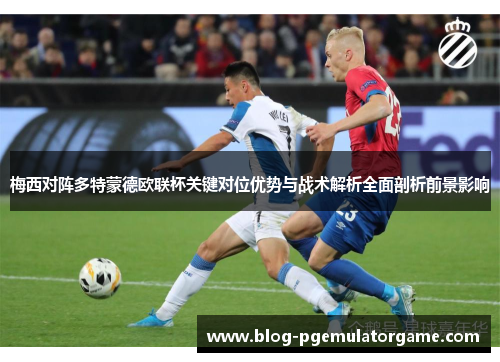 梅西对阵多特蒙德欧联杯关键对位优势与战术解析全面剖析前景影响
