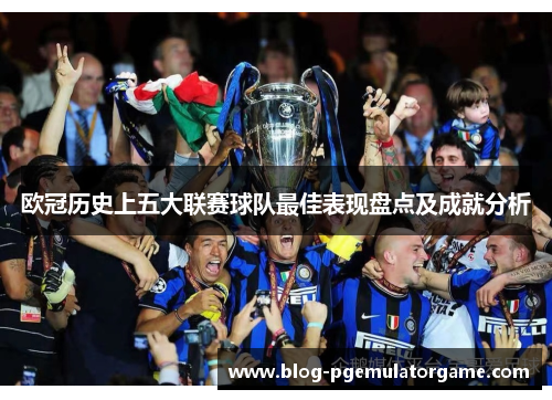 欧冠历史上五大联赛球队最佳表现盘点及成就分析