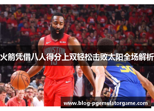 火箭凭借八人得分上双轻松击败太阳全场解析