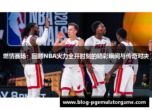 燃情赛场：回顾NBA火力全开时刻的精彩瞬间与传奇对决